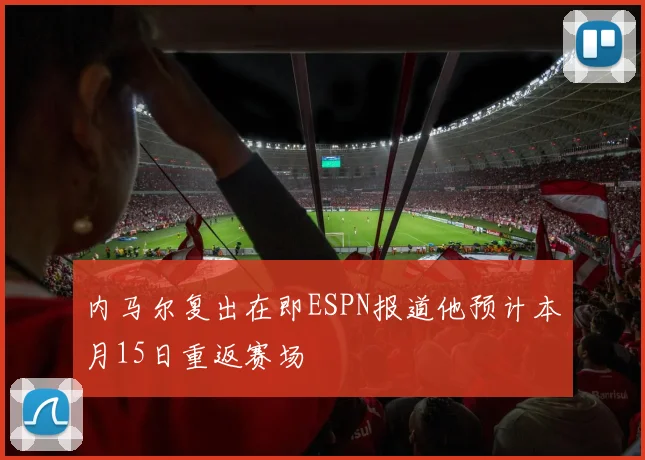 内马尔复出在即ESPN报道他预计本月15日重返赛场