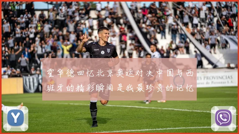 霍华德回忆北京奥运对决中国与西班牙的精彩瞬间是我最珍贵的记忆之一