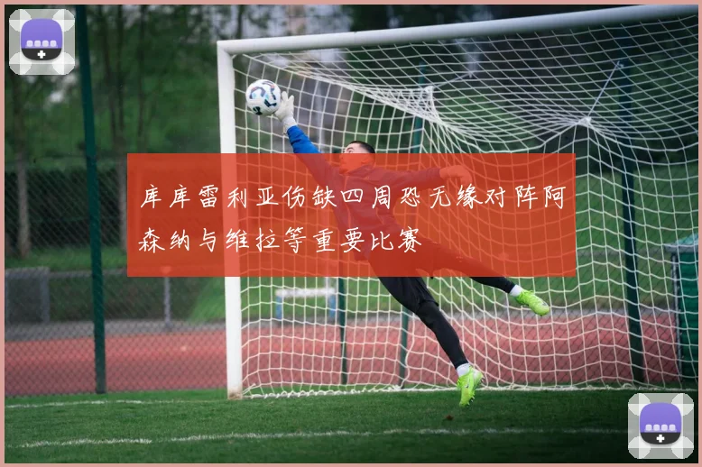 库库雷利亚伤缺四周恐无缘对阵阿森纳与维拉等重要比赛