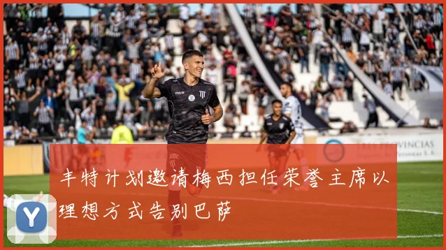 丰特计划邀请梅西担任荣誉主席以理想方式告别巴萨