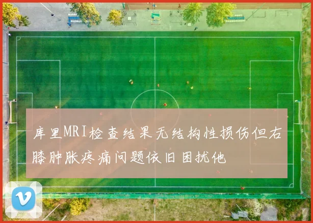 库里MRI检查结果无结构性损伤但右膝肿胀疼痛问题依旧困扰他