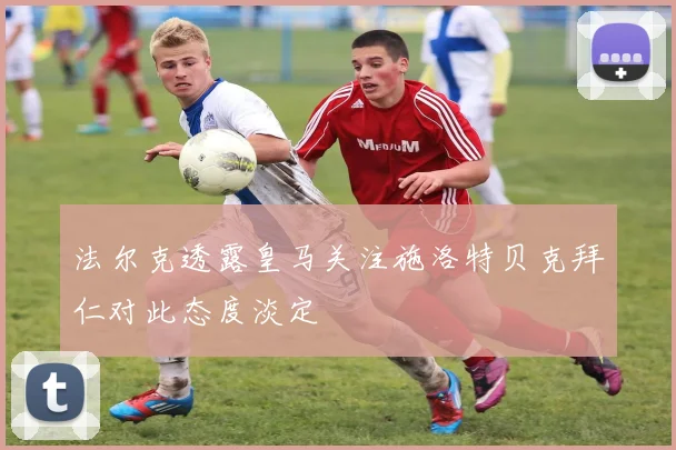 法尔克透露皇马关注施洛特贝克拜仁对此态度淡定