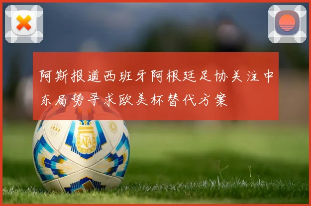 阿斯报道西班牙阿根廷足协关注中东局势寻求欧美杯替代方案