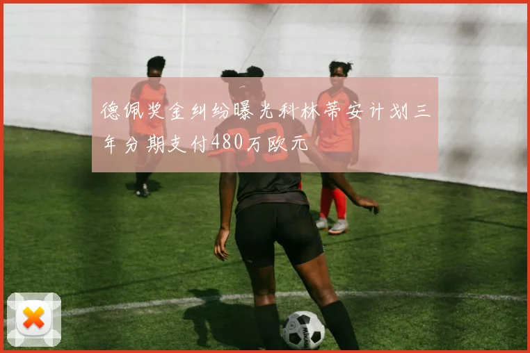 德佩奖金纠纷曝光科林蒂安计划三年分期支付480万欧元