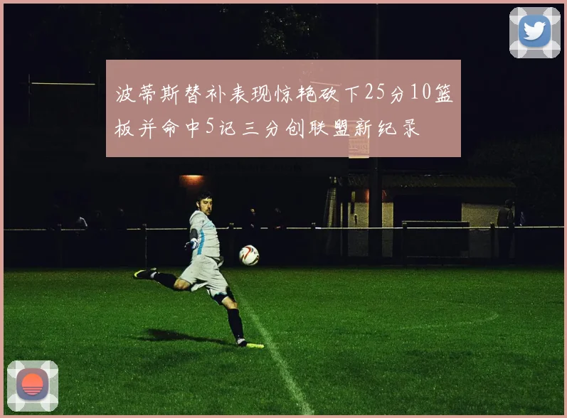 波蒂斯替补表现惊艳砍下25分10篮板并命中5记三分创联盟新纪录