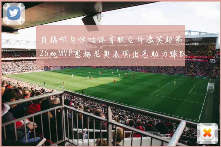 直播吧与咪咕体育联合评选英超第26轮MVP塞梅尼奥表现出色助力球队