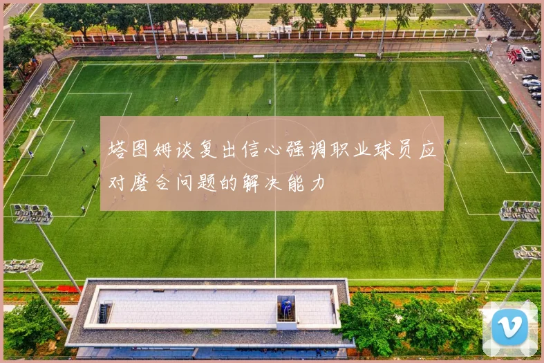 塔图姆谈复出信心强调职业球员应对磨合问题的解决能力