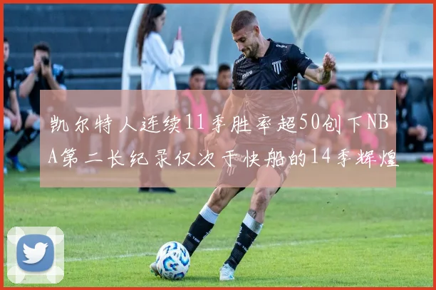 凯尔特人连续11季胜率超50创下NBA第二长纪录仅次于快船的14季辉煌