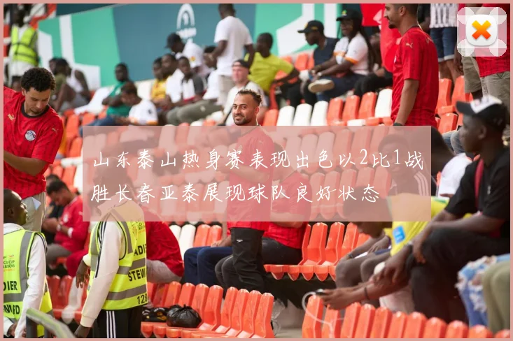 山东泰山热身赛表现出色以2比1战胜长春亚泰展现球队良好状态