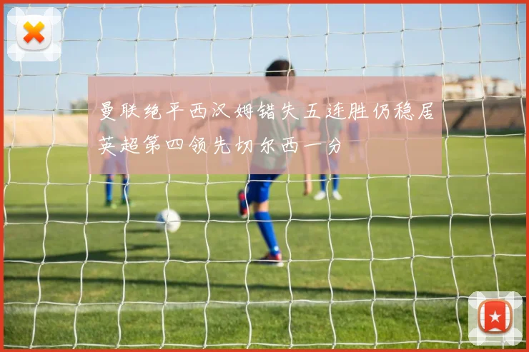 曼联绝平西汉姆错失五连胜仍稳居英超第四领先切尔西一分