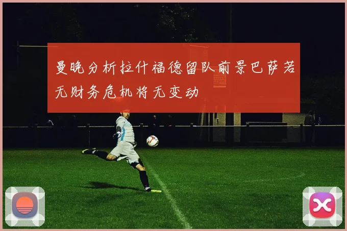 曼晚分析拉什福德留队前景巴萨若无财务危机将无变动