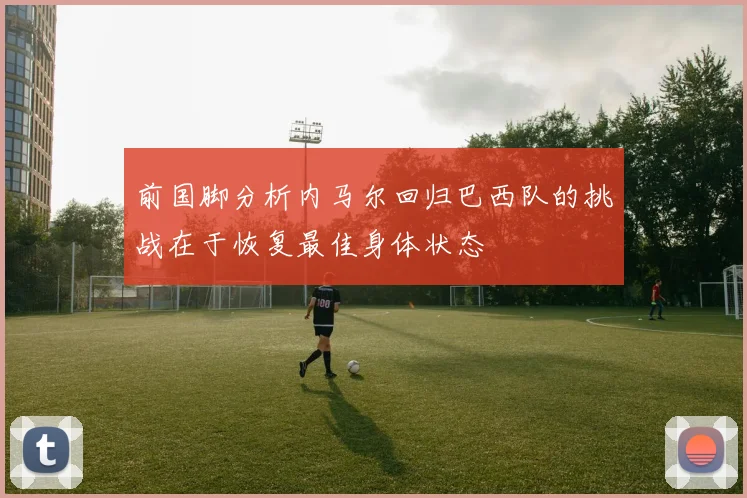 前国脚分析内马尔回归巴西队的挑战在于恢复最佳身体状态