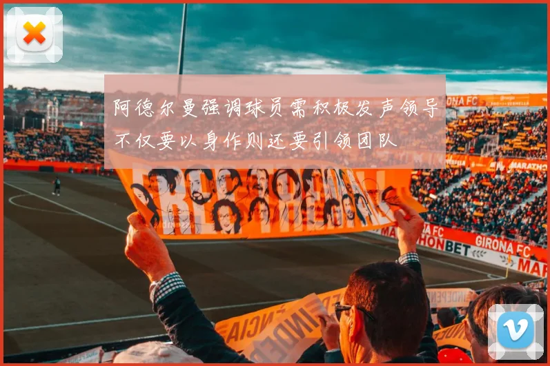 阿德尔曼强调球员需积极发声领导不仅要以身作则还要引领团队
