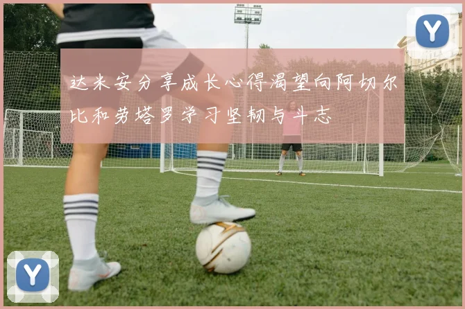 达米安分享成长心得渴望向阿切尔比和劳塔罗学习坚韧与斗志