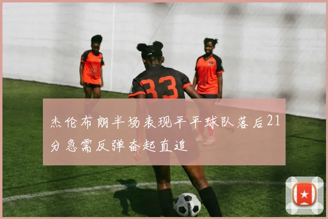 杰伦布朗半场表现平平球队落后21分急需反弹奋起直追