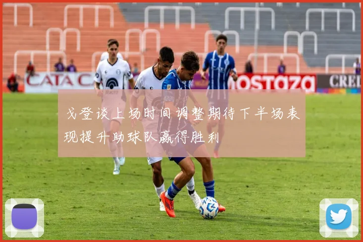 戈登谈上场时间调整期待下半场表现提升助球队赢得胜利