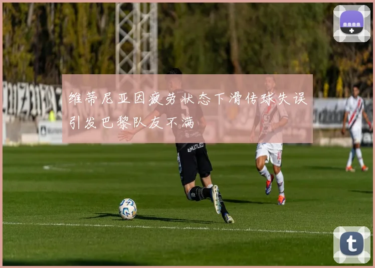 维蒂尼亚因疲劳状态下滑传球失误引发巴黎队友不满