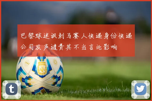 巴黎球迷讽刺马赛人快递身份快递公司发声谴责其不当言论影响