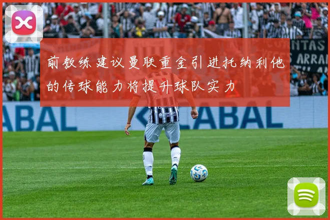 前教练建议曼联重金引进托纳利他的传球能力将提升球队实力