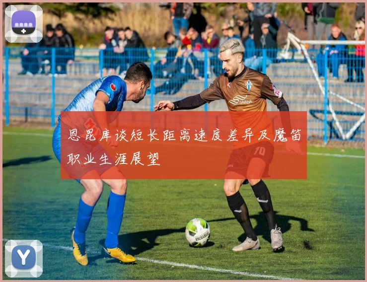 恩昆库谈短长距离速度差异及魔笛职业生涯展望