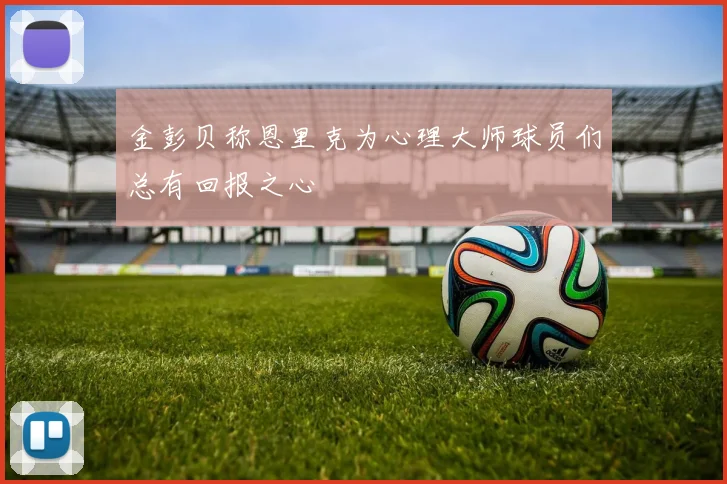 金彭贝称恩里克为心理大师球员们总有回报之心