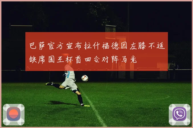 巴萨官方宣布拉什福德因左膝不适缺席国王杯首回合对阵马竞