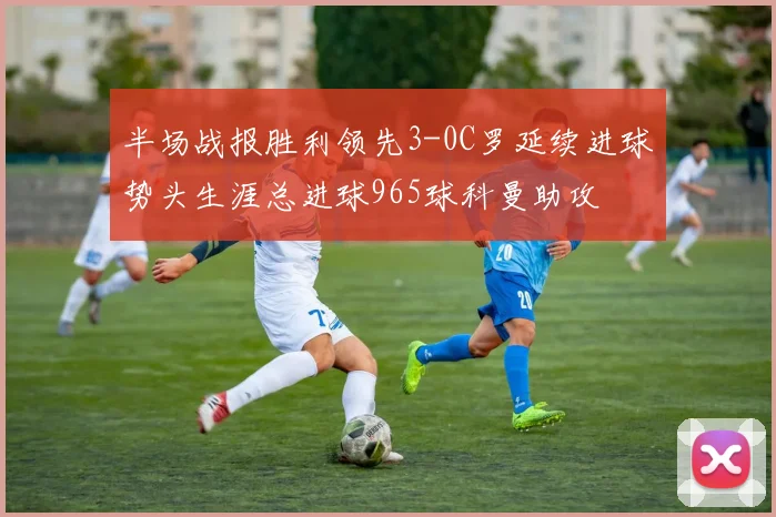 半场战报胜利领先3-0C罗延续进球势头生涯总进球965球科曼助攻