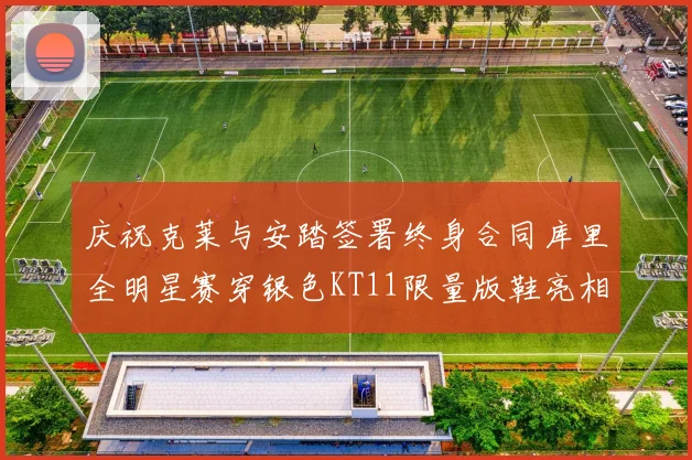 庆祝克莱与安踏签署终身合同库里全明星赛穿银色KT11限量版鞋亮相