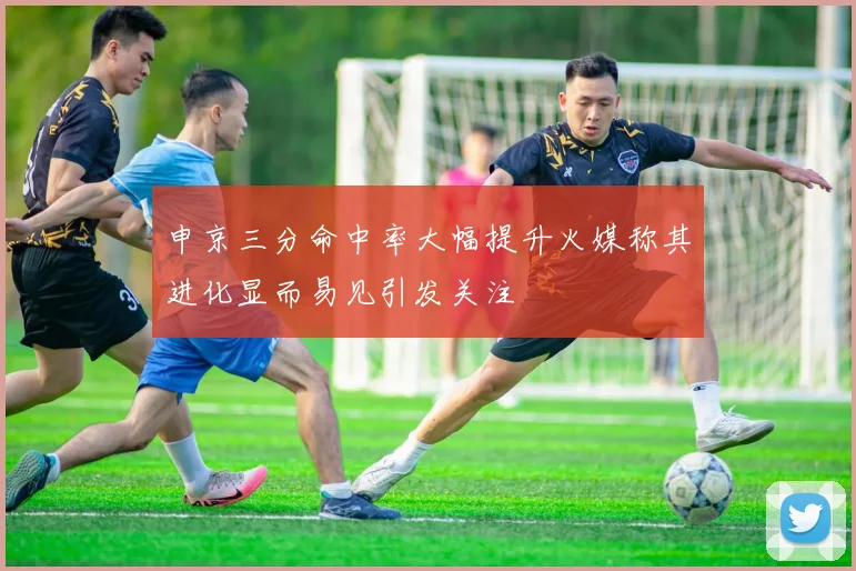 申京三分命中率大幅提升火媒称其进化显而易见引发关注