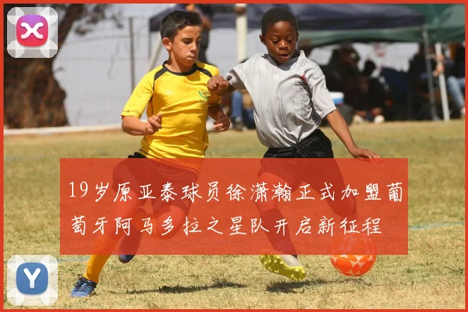 19岁原亚泰球员徐潇瀚正式加盟葡萄牙阿马多拉之星队开启新征程