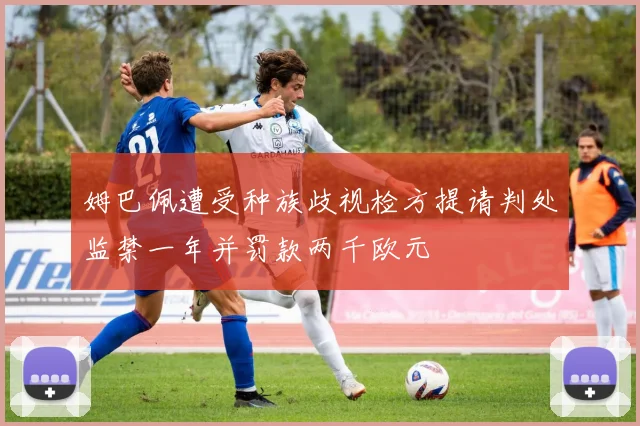 姆巴佩遭受种族歧视检方提请判处监禁一年并罚款两千欧元