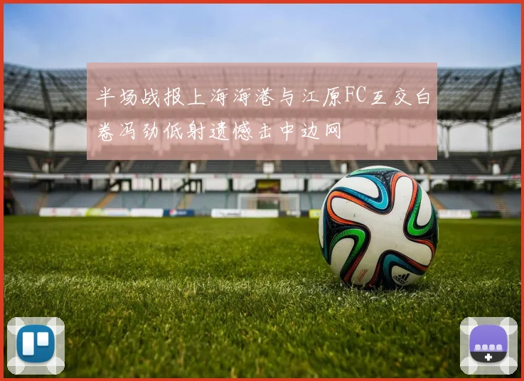 半场战报上海海港与江原FC互交白卷冯劲低射遗憾击中边网