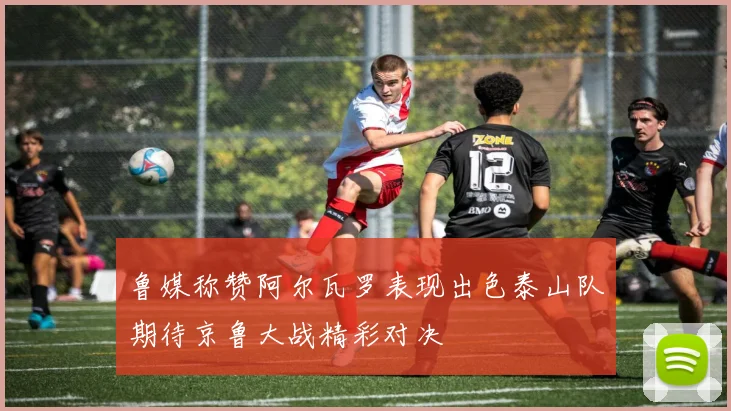 鲁媒称赞阿尔瓦罗表现出色泰山队期待京鲁大战精彩对决