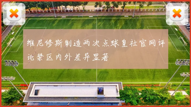 维尼修斯制造两次点球皇社官网评论禁区内外差异显著