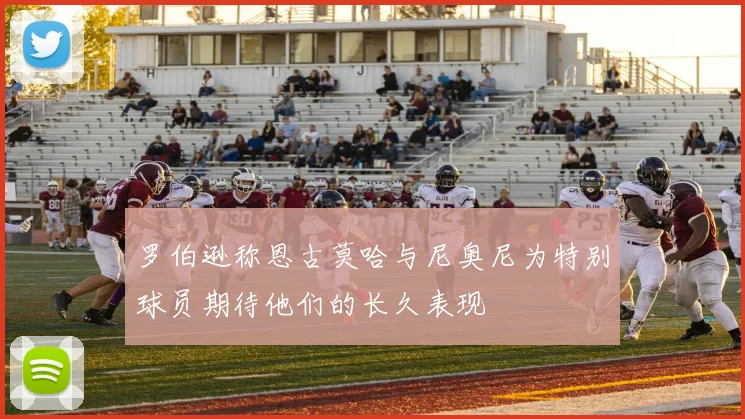 罗伯逊称恩古莫哈与尼奥尼为特别球员期待他们的长久表现