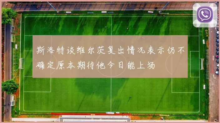 斯洛特谈维尔茨复出情况表示仍不确定原本期待他今日能上场