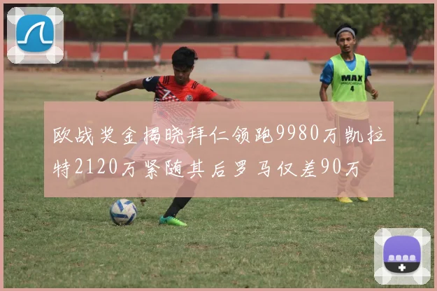 欧战奖金揭晓拜仁领跑9980万凯拉特2120万紧随其后罗马仅差90万